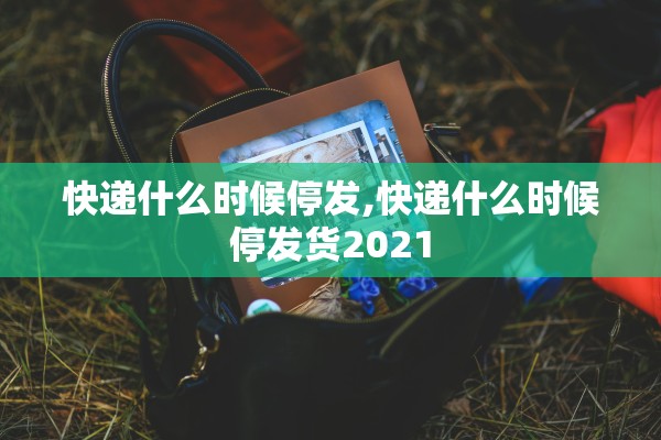 快递什么时候停发,快递什么时候停发货2021