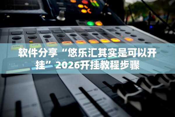 软件分享“悠乐汇其实是可以开挂”2026开挂教程步骤
