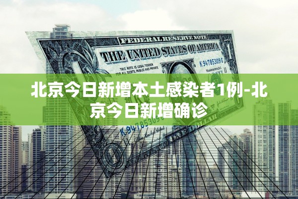 北京今日新增本土感染者1例-北京今日新增确诊