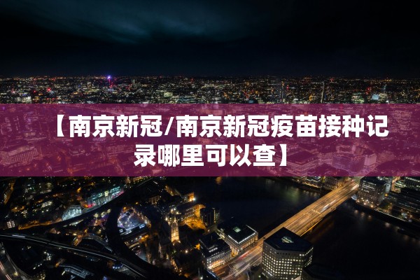 【南京新冠/南京新冠疫苗接种记录哪里可以查】