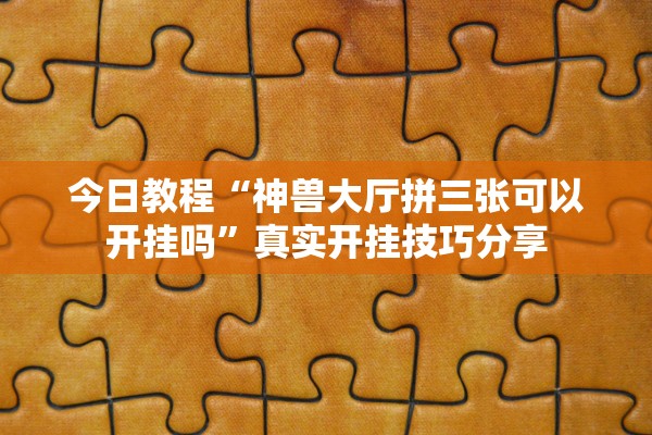 今日教程“神兽大厅拼三张可以开挂吗”真实开挂技巧分享