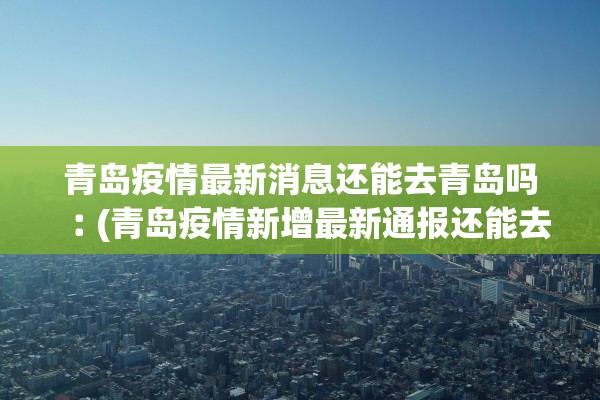 青岛疫情最新消息还能去青岛吗︰(青岛疫情新增最新通报还能去吗)