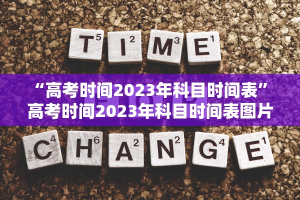 “高考时间2023年科目时间表” 高考时间2023年科目时间表图片？