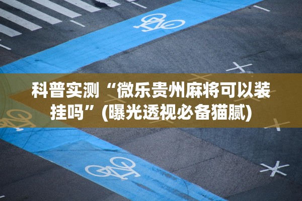 科普实测“微乐贵州麻将可以装挂吗”(曝光透视必备猫腻)