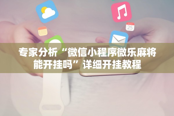 专家分析“微信小程序微乐麻将能开挂吗”详细开挂教程