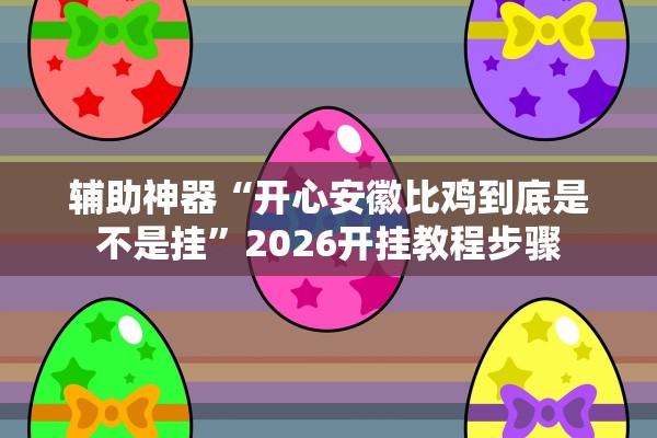 辅助神器“开心安徽比鸡到底是不是挂”2026开挂教程步骤