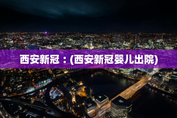 西安新冠︰(西安新冠婴儿出院)