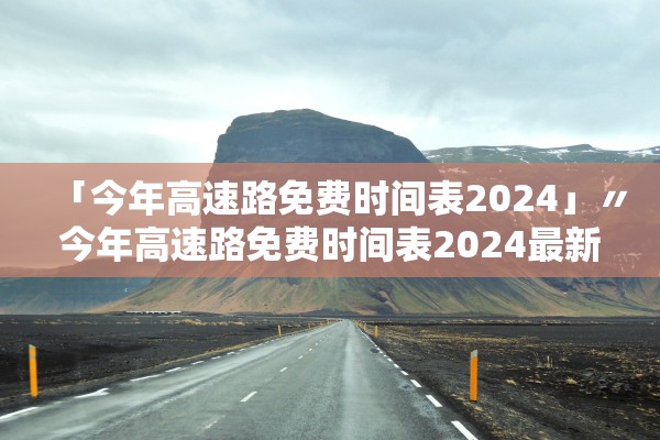 「今年高速路免费时间表2024」〃今年高速路免费时间表2024最新消息查询