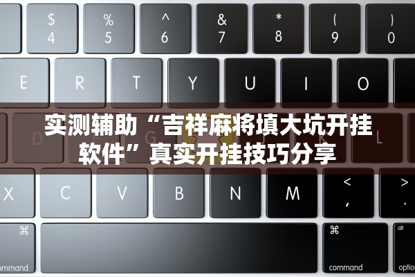 帮你解答“微乐吉林麻将开挂神器”辅助器 – 实时智能回复
