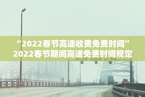 “2022春节高速收费免费时间	” 2022春节期间高速免费时间规定？