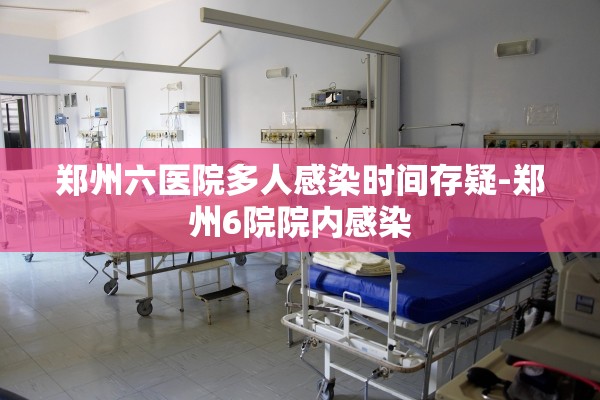 郑州六医院多人感染时间存疑-郑州6院院内感染