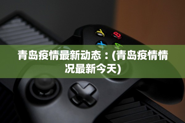 青岛疫情最新动态︰(青岛疫情情况最新今天)