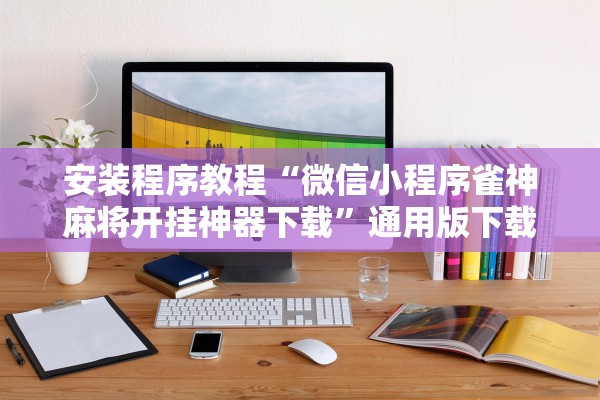 安装程序教程“微信小程序雀神麻将开挂神器下载”通用版下载教程！
