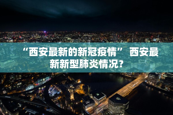 “西安最新的新冠疫情” 西安最新新型肺炎情况？
