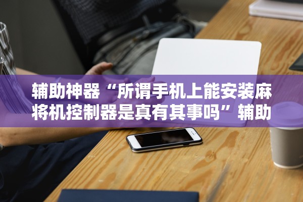 辅助神器“所谓手机上能安装麻将机控制器是真有其事吗”辅助器 – 实时智能回复