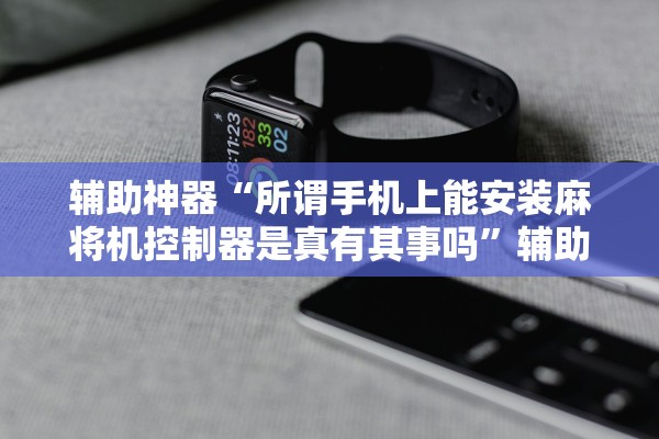 辅助神器“所谓手机上能安装麻将机控制器是真有其事吗”辅助器 – 实时智能回复