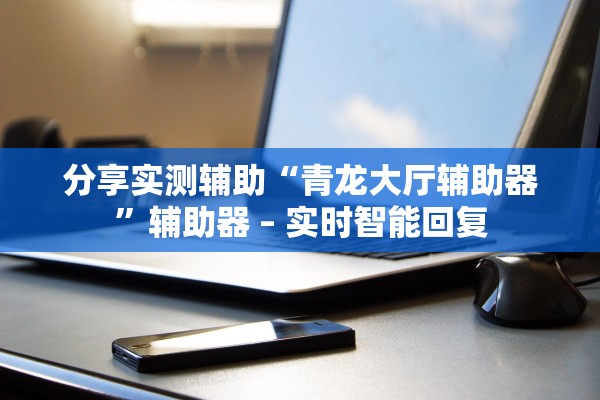 分享实测辅助“青龙大厅辅助器”辅助器 – 实时智能回复