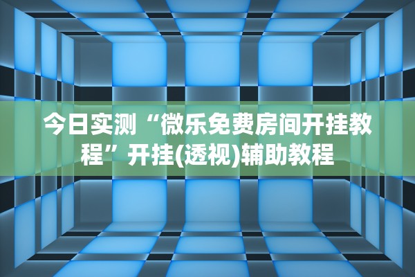 今日实测“微乐免费房间开挂教程”开挂(透视)辅助教程