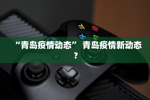 “青岛疫情动态	” 青岛疫情新动态？