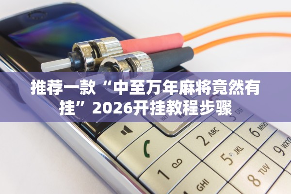 推荐一款“中至万年麻将竟然有挂”2026开挂教程步骤