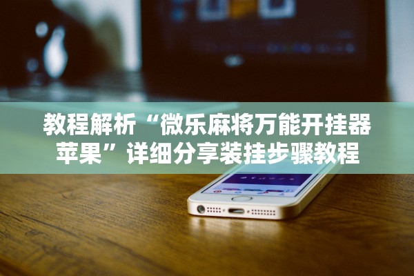 教程解析“微乐麻将万能开挂器苹果”详细分享装挂步骤教程