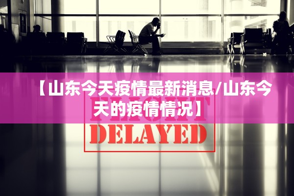 【山东今天疫情最新消息/山东今天的疫情情况】