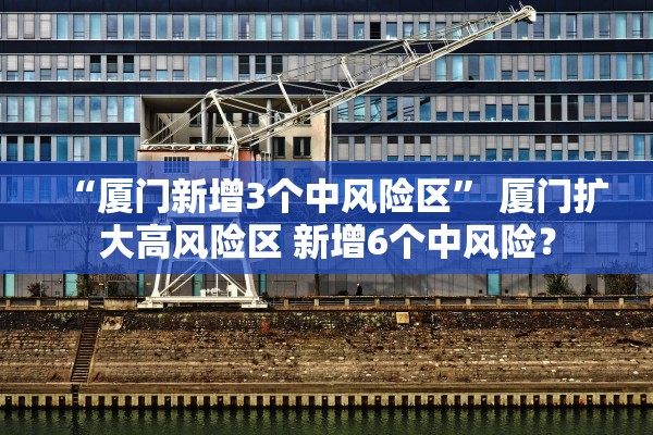 “厦门新增3个中风险区” 厦门扩大高风险区 新增6个中风险？