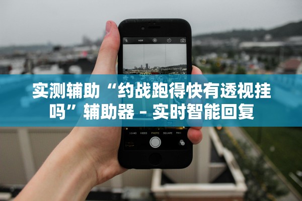 实测辅助“约战跑得快有透视挂吗”辅助器 – 实时智能回复