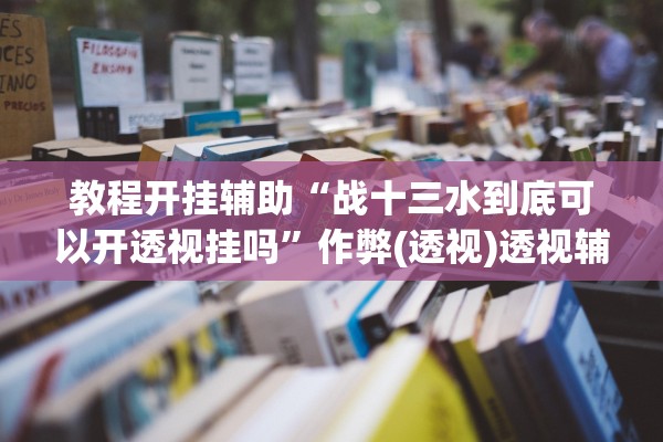 教程开挂辅助“战十三水到底可以开透视挂吗”作弊(透视)透视辅助 