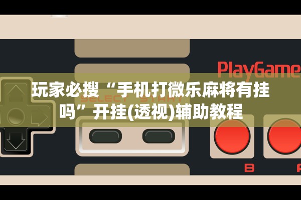 玩家必搜“手机打微乐麻将有挂吗	”开挂(透视)辅助教程