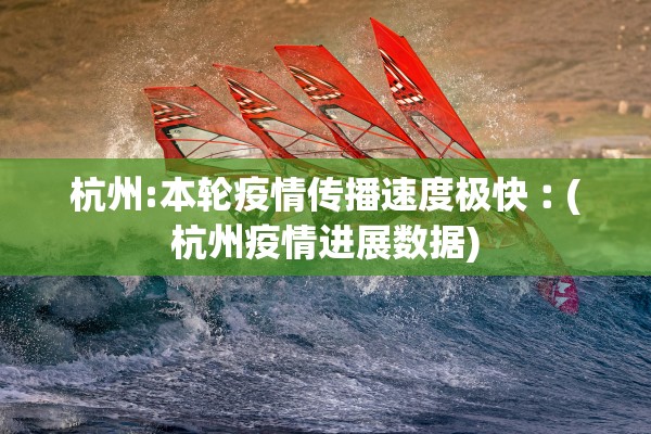 杭州:本轮疫情传播速度极快︰(杭州疫情进展数据)