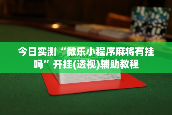 今日实测“微乐小程序麻将有挂吗	”开挂(透视)辅助教程