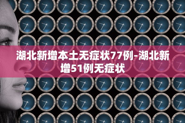 湖北新增本土无症状77例-湖北新增51例无症状