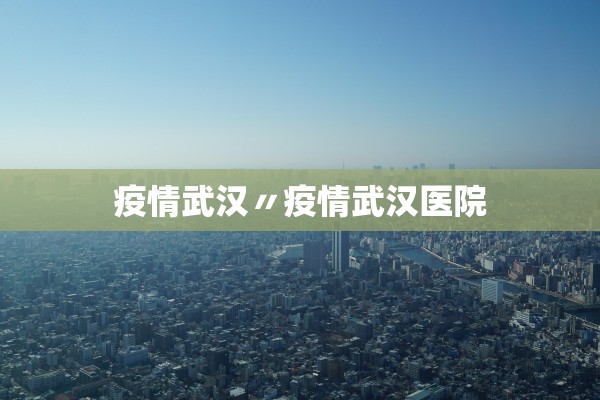 疫情武汉〃疫情武汉医院