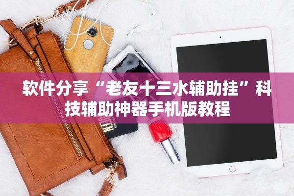 软件分享“老友十三水辅助挂	”科技辅助神器手机版教程