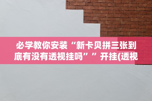必学教你安装“新卡贝拼三张到底有没有透视挂吗”	”开挂(透视)辅助教程