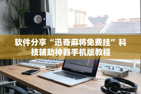 软件分享“迅奇麻将免费挂”科技辅助神器手机版教程