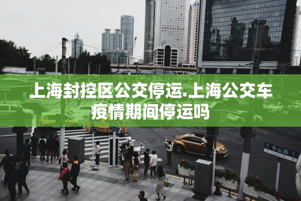 上海封控区公交停运.上海公交车疫情期间停运吗