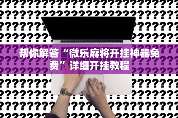 帮你解答“微乐麻将开挂神器免费”详细开挂教程
