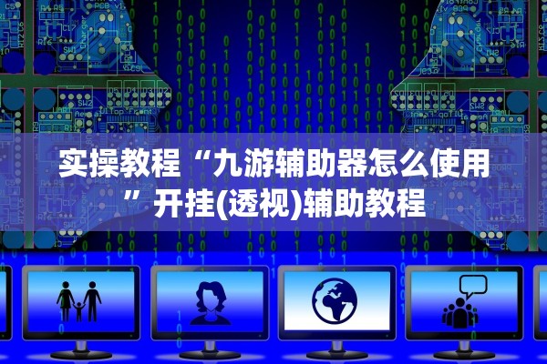 实操教程“九游辅助器怎么使用”开挂(透视)辅助教程