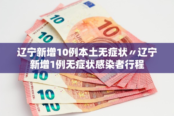 辽宁新增10例本土无症状〃辽宁新增1例无症状感染者行程 辽宁新增10例本土无症状〃辽宁新增1例无症状感染者行程