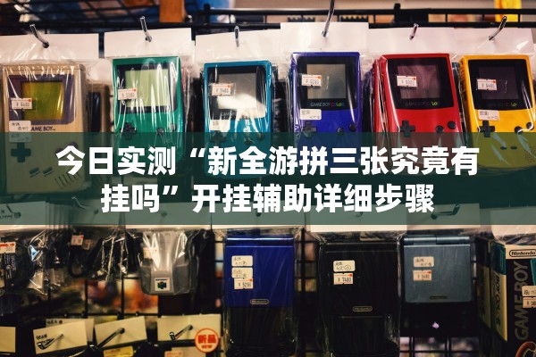今日实测“新全游拼三张究竟有挂吗”开挂辅助详细步骤