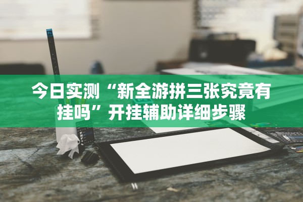 今日实测“新全游拼三张究竟有挂吗	”开挂辅助详细步骤