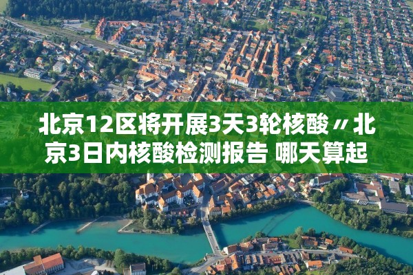 北京12区将开展3天3轮核酸〃北京3日内核酸检测报告 哪天算起 北京12区将开展3天3轮核酸〃北京3日内核酸检测报告 哪天算起