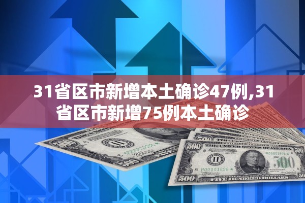 31省区市新增本土确诊47例,31省区市新增75例本土确诊