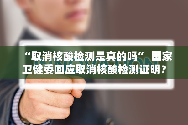 “取消核酸检测是真的吗” 国家卫健委回应取消核酸检测证明？