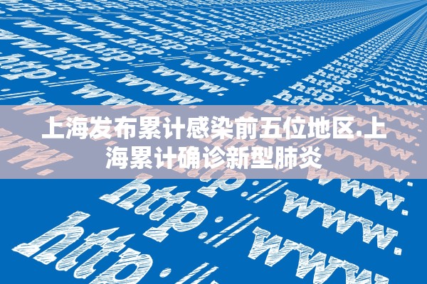 上海发布累计感染前五位地区.上海累计确诊新型肺炎 上海发布累计感染前五位地区.上海累计确诊新型肺炎