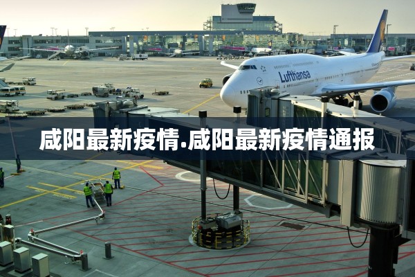 咸阳最新疫情.咸阳最新疫情通报
