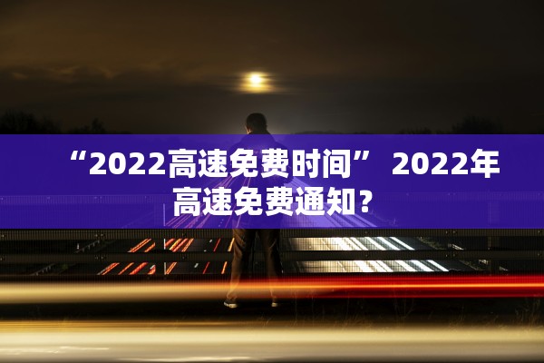 “2022高速免费时间” 2022年高速免费通知？