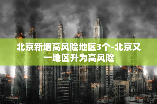 北京新增高风险地区3个-北京又一地区升为高风险